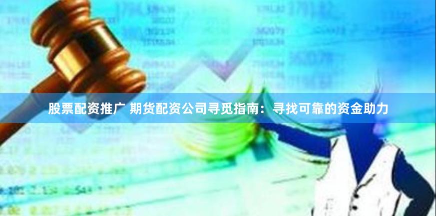 股票配资推广 期货配资公司寻觅指南：寻找可靠的资金助力
