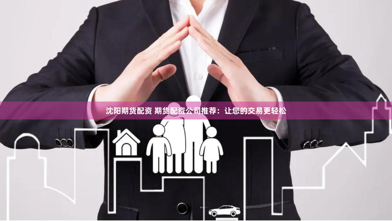 沈阳期货配资 期货配资公司推荐：让您的交易更轻松