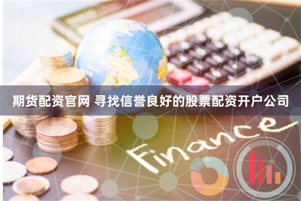 期货配资官网 寻找信誉良好的股票配资开户公司