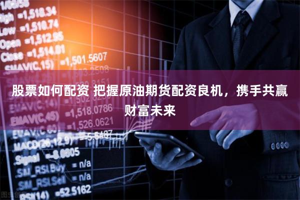 股票如何配资 把握原油期货配资良机，携手共赢财富未来