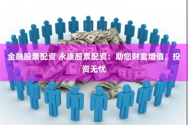 金融股票配资 永康股票配资：助您财富增值，投资无忧
