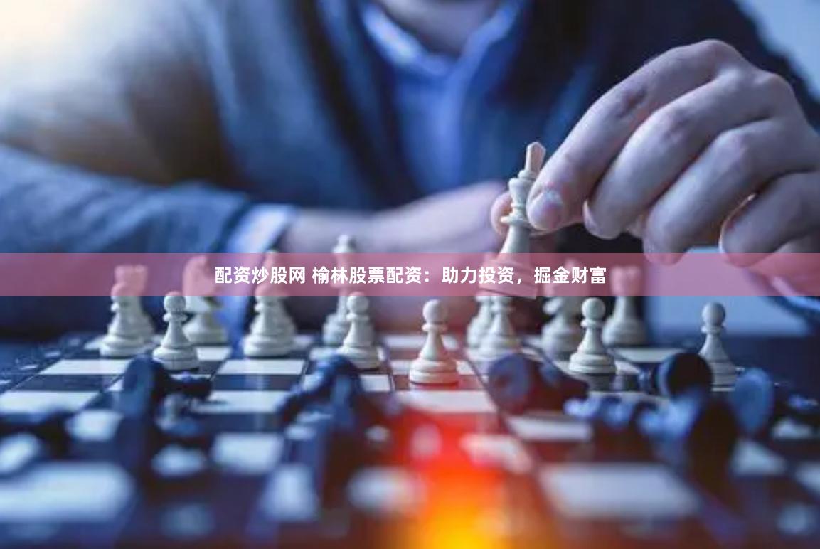 配资炒股网 榆林股票配资：助力投资，掘金财富
