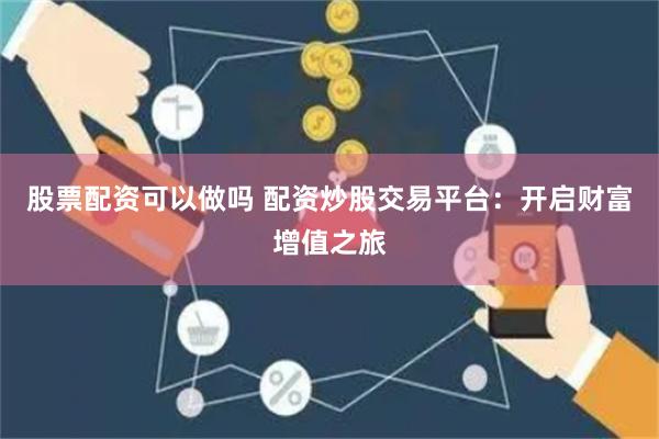 股票配资可以做吗 配资炒股交易平台：开启财富增值之旅