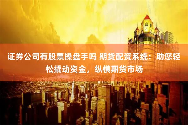 证券公司有股票操盘手吗 期货配资系统：助您轻松撬动资金，纵横期货市场