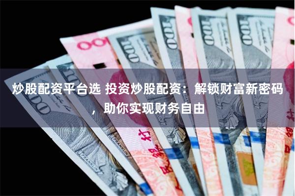 炒股配资平台选 投资炒股配资：解锁财富新密码，助你实现财务自由