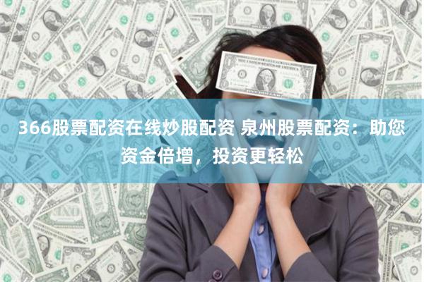 366股票配资在线炒股配资 泉州股票配资：助您资金倍增，投资更轻松