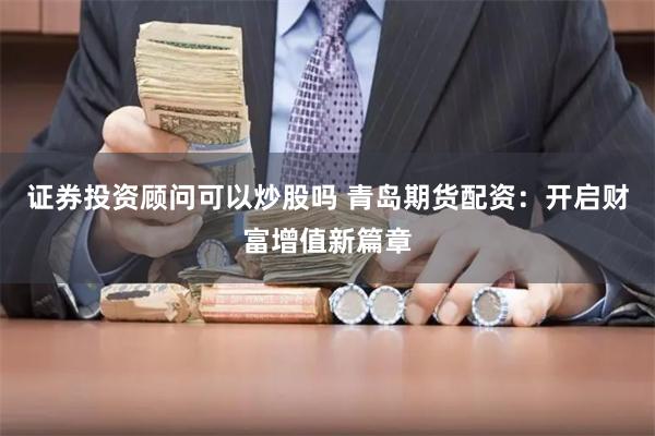 证券投资顾问可以炒股吗 青岛期货配资：开启财富增值新篇章