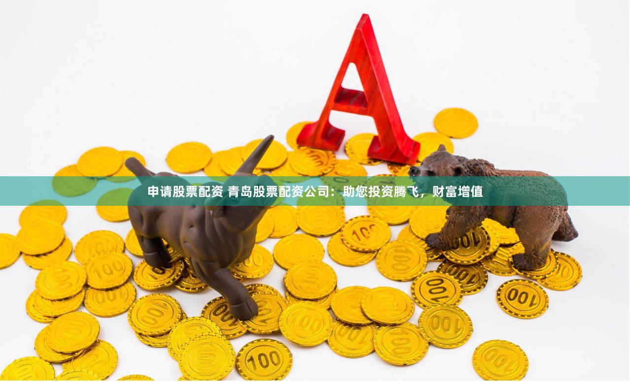 申请股票配资 青岛股票配资公司：助您投资腾飞，财富增值