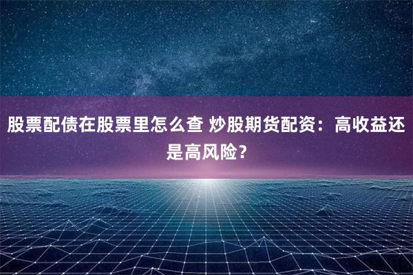 股票配债在股票里怎么查 炒股期货配资：高收益还是高风险？