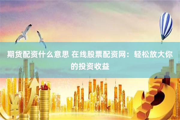 期货配资什么意思 在线股票配资网：轻松放大你的投资收益