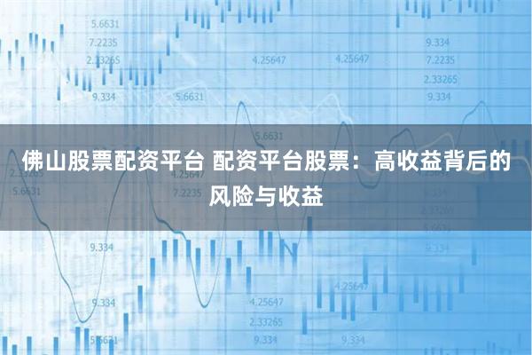 佛山股票配资平台 配资平台股票：高收益背后的风险与收益