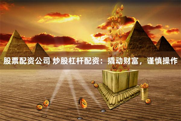 股票配资公司 炒股杠杆配资：撬动财富，谨慎操作