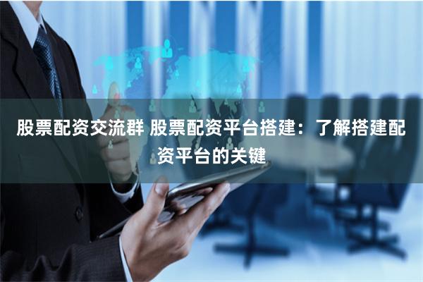 股票配资交流群 股票配资平台搭建：了解搭建配资平台的关键