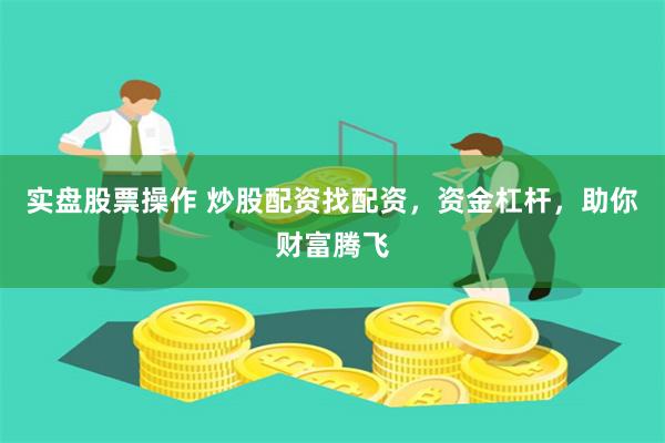 实盘股票操作 炒股配资找配资，资金杠杆，助你财富腾飞