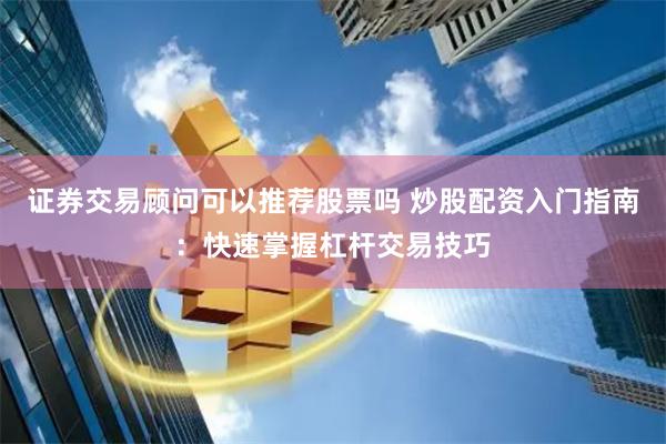 证券交易顾问可以推荐股票吗 炒股配资入门指南：快速掌握杠杆交易技巧