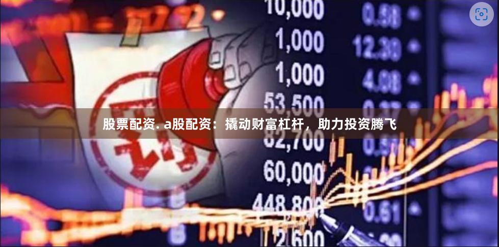 股票配资. a股配资：撬动财富杠杆，助力投资腾飞