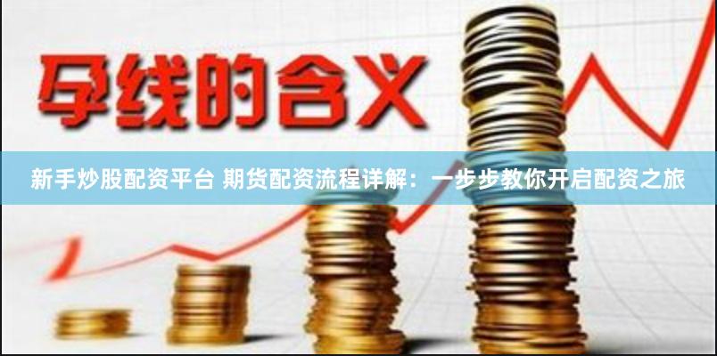 新手炒股配资平台 期货配资流程详解：一步步教你开启配资之旅