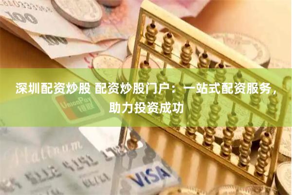 深圳配资炒股 配资炒股门户：一站式配资服务，助力投资成功