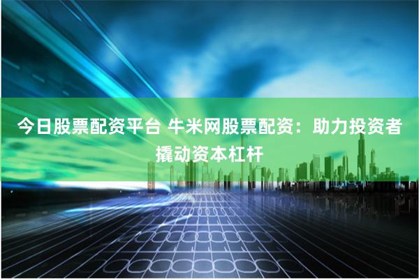 今日股票配资平台 牛米网股票配资：助力投资者撬动资本杠杆