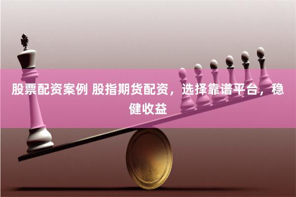 股票配资案例 股指期货配资，选择靠谱平台，稳健收益