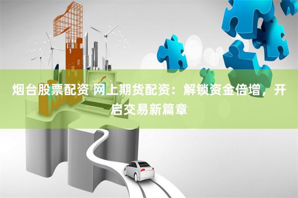 烟台股票配资 网上期货配资：解锁资金倍增，开启交易新篇章