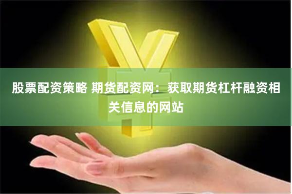 股票配资策略 期货配资网：获取期货杠杆融资相关信息的网站
