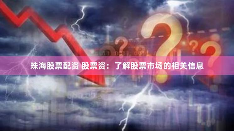 珠海股票配资 股票资：了解股票市场的相关信息