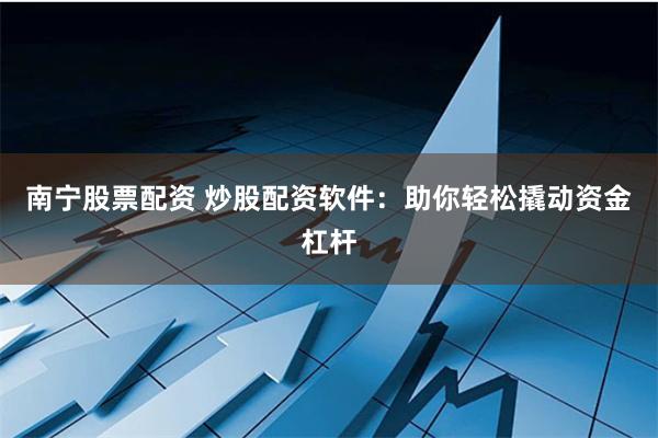 南宁股票配资 炒股配资软件：助你轻松撬动资金杠杆