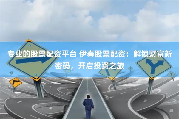 专业的股票配资平台 伊春股票配资：解锁财富新密码，开启投资之旅