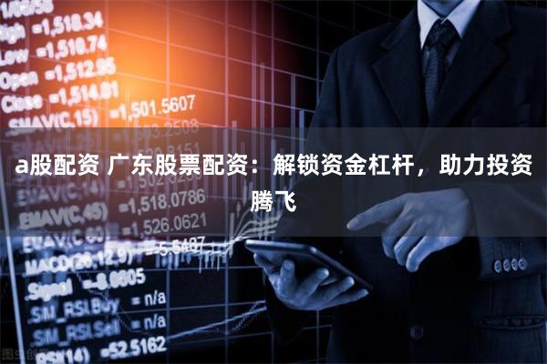 a股配资 广东股票配资：解锁资金杠杆，助力投资腾飞