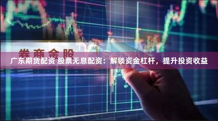 广东期货配资 股票无息配资：解锁资金杠杆，提升投资收益