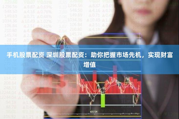 手机股票配资 深圳股票配资：助你把握市场先机，实现财富增值