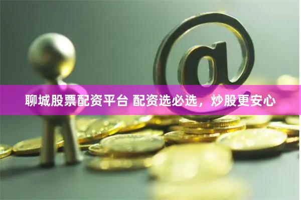 聊城股票配资平台 配资选必选，炒股更安心