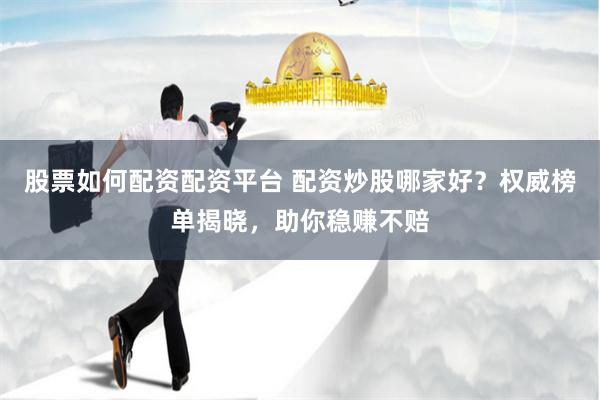 股票如何配资配资平台 配资炒股哪家好？权威榜单揭晓，助你稳赚不赔