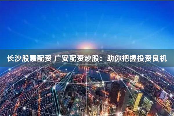 长沙股票配资 广安配资炒股：助你把握投资良机