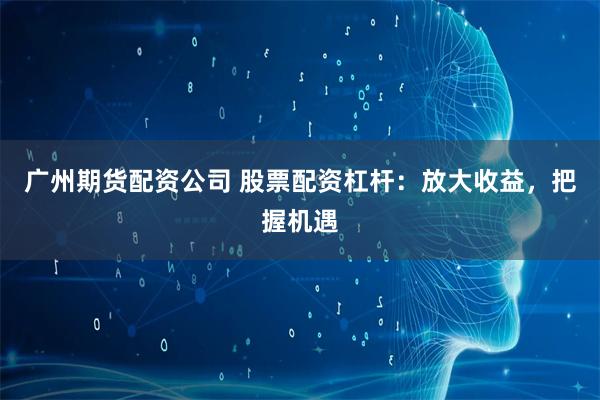 广州期货配资公司 股票配资杠杆：放大收益，把握机遇