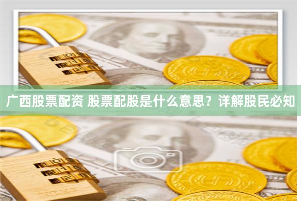 广西股票配资 股票配股是什么意思？详解股民必知