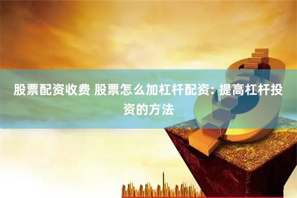 股票配资收费 股票怎么加杠杆配资: 提高杠杆投资的方法