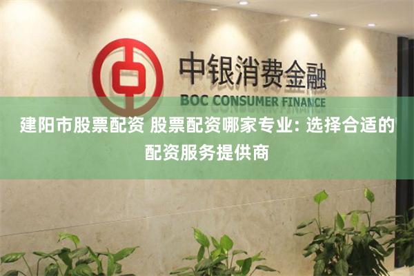 建阳市股票配资 股票配资哪家专业: 选择合适的配资服务提供商