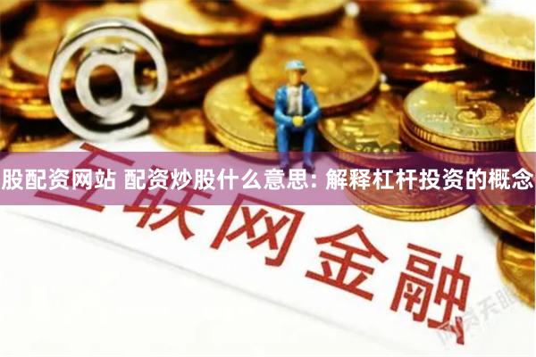 股配资网站 配资炒股什么意思: 解释杠杆投资的概念