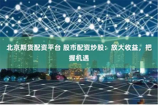 北京期货配资平台 股市配资炒股：放大收益，把握机遇