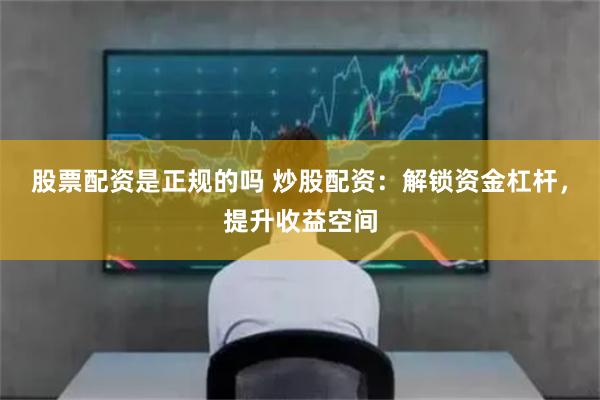 股票配资是正规的吗 炒股配资：解锁资金杠杆，提升收益空间