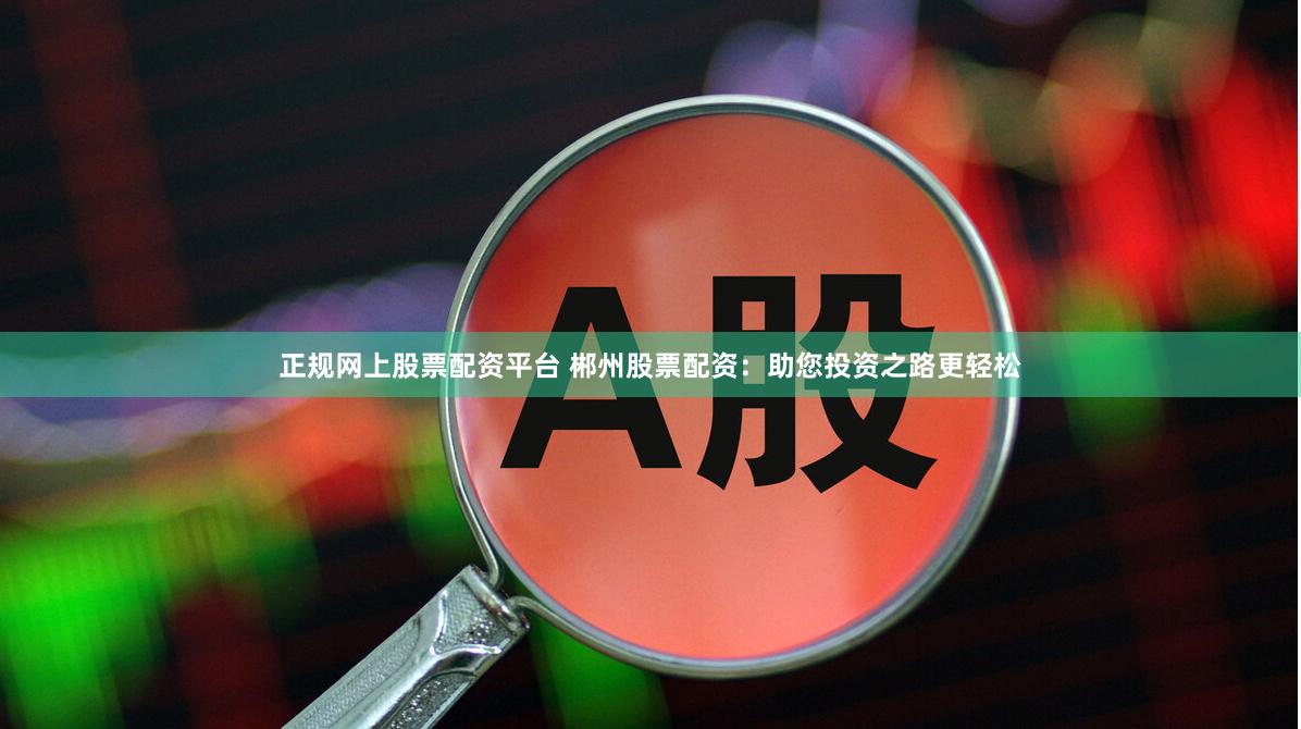 正规网上股票配资平台 郴州股票配资：助您投资之路更轻松