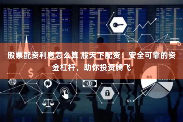 股票配资利息怎么算 股天下配资：安全可靠的资金杠杆，助你投资腾飞