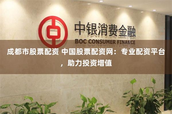 成都市股票配资 中国股票配资网：专业配资平台，助力投资增值