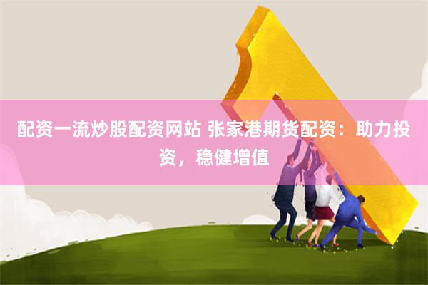 配资一流炒股配资网站 张家港期货配资：助力投资，稳健增值