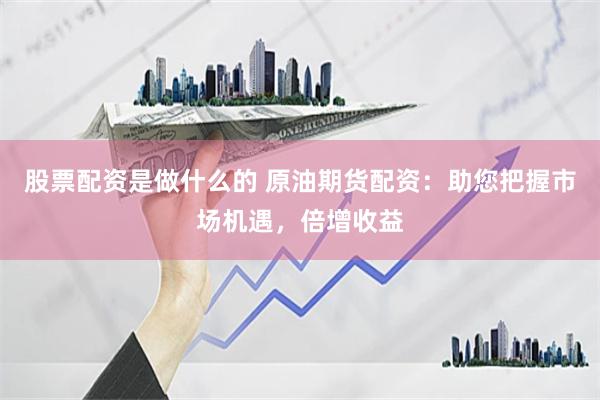 股票配资是做什么的 原油期货配资：助您把握市场机遇，倍增收益