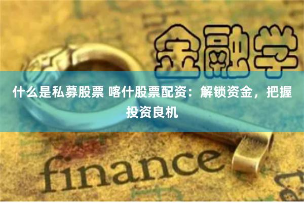 什么是私募股票 喀什股票配资：解锁资金，把握投资良机