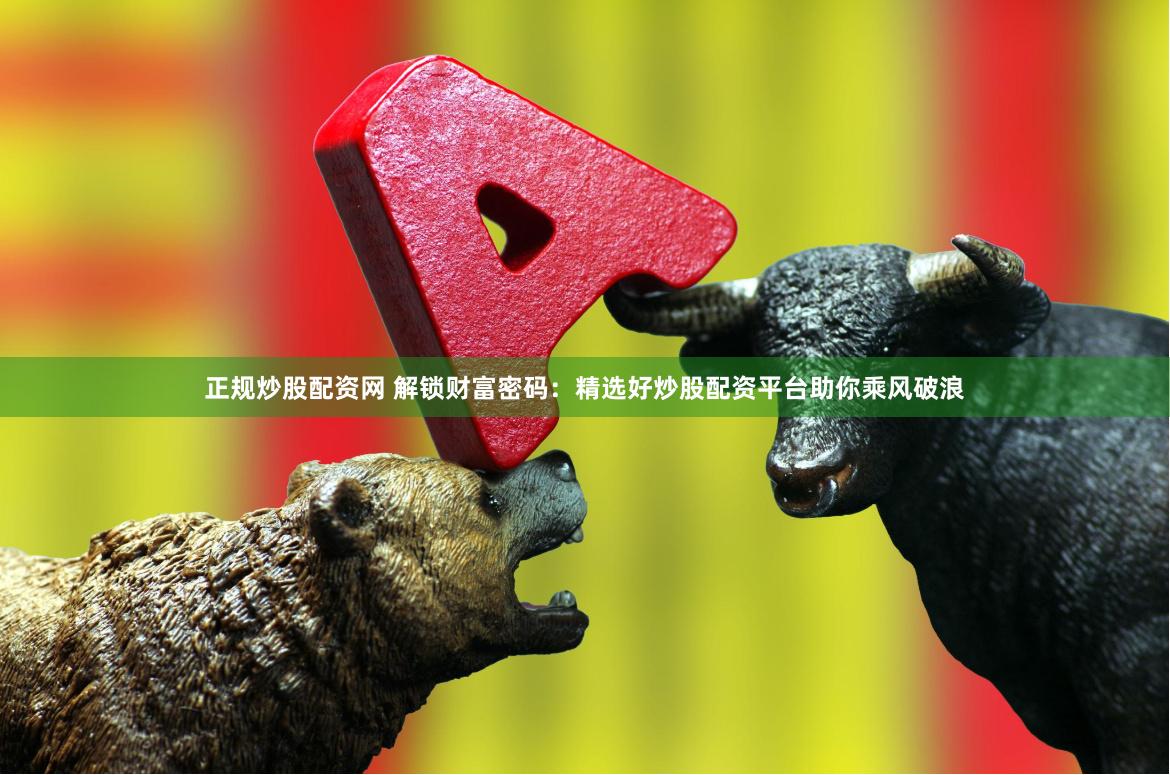 正规炒股配资网 解锁财富密码：精选好炒股配资平台助你乘风破浪