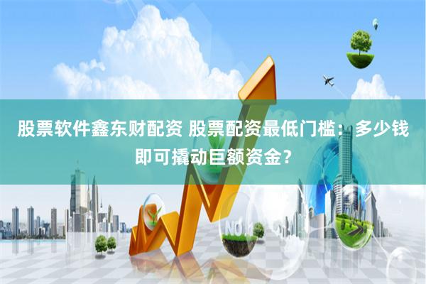 股票软件鑫东财配资 股票配资最低门槛：多少钱即可撬动巨额资金？